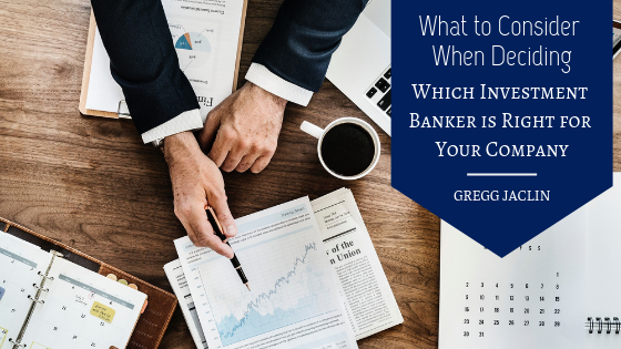 What To Consider When Deciding Which Investment Banker Is Right For Your Company Gregg Jaclin
